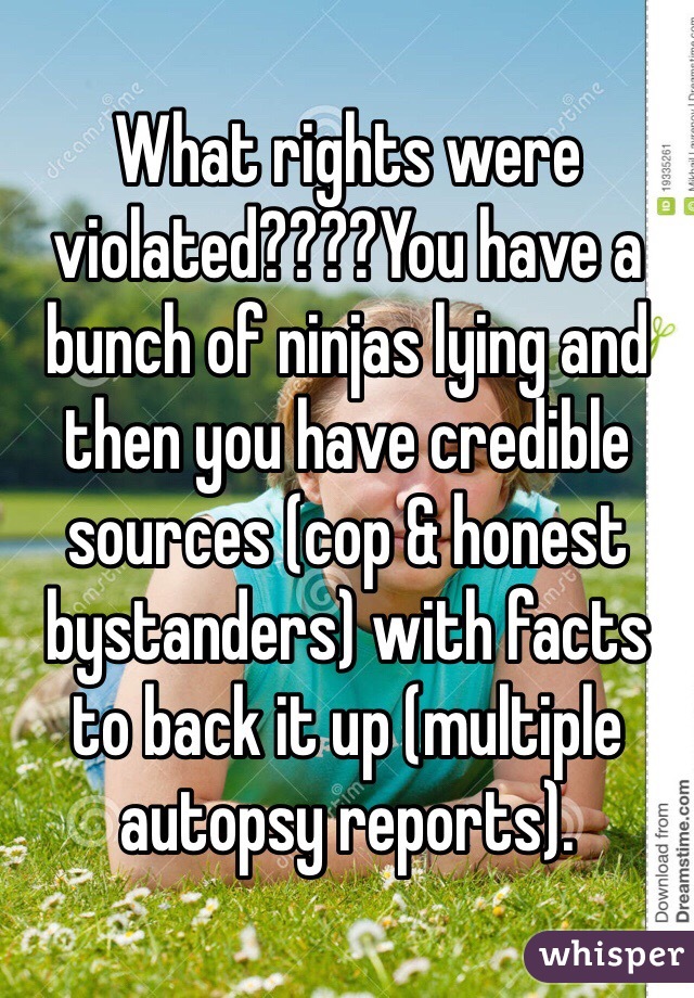 What rights were violated????You have a bunch of ninjas lying and then you have credible sources (cop & honest bystanders) with facts to back it up (multiple autopsy reports). 