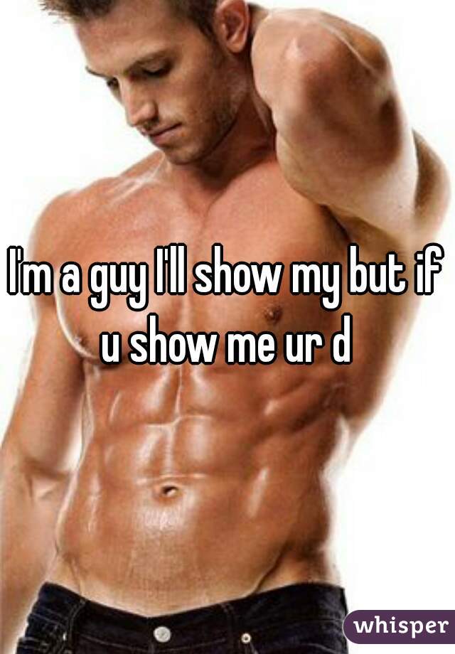 I'm a guy I'll show my but if u show me ur d 