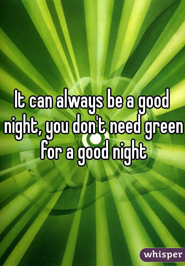 It can always be a good night, you don't need green for a good night