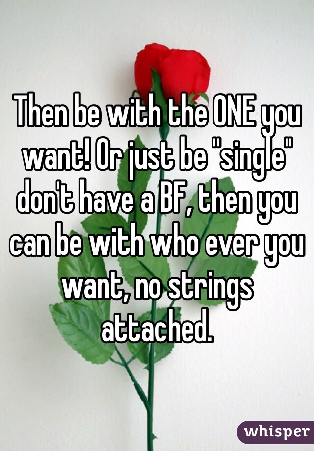 Then be with the ONE you want! Or just be "single" don't have a BF, then you can be with who ever you want, no strings attached.