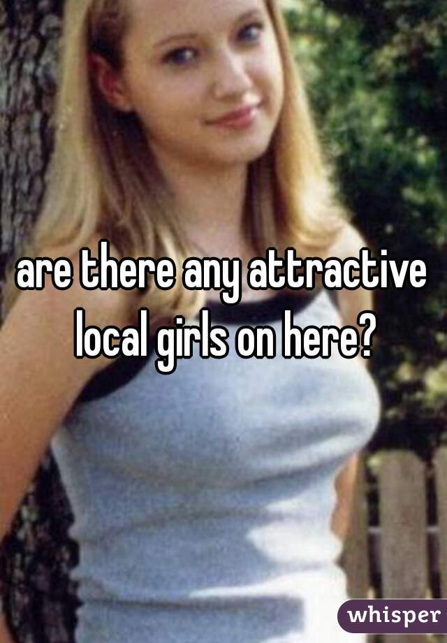 are there any attractive local girls on here?