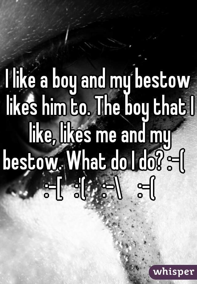 I like a boy and my bestow likes him to. The boy that I like, likes me and my bestow. What do I do? :-(      :-[   :'(    :-\    :-(  