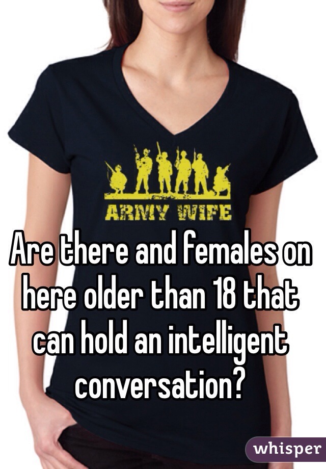 Are there and females on here older than 18 that can hold an intelligent conversation? 