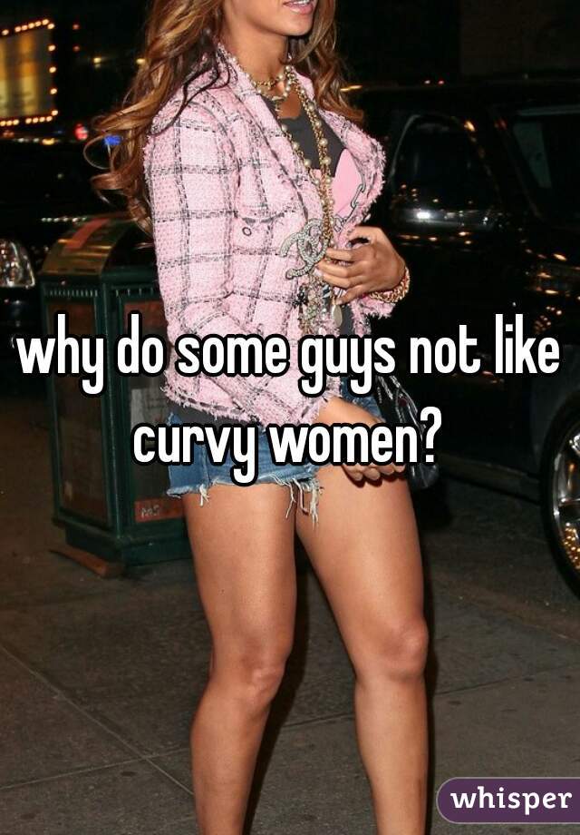 why do some guys not like curvy women? 