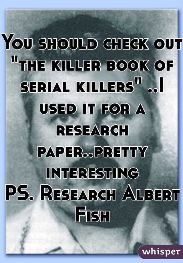 You should check out "the killer book of serial killers" ..I used it for a research paper..pretty interesting
PS. Research Albert Fish