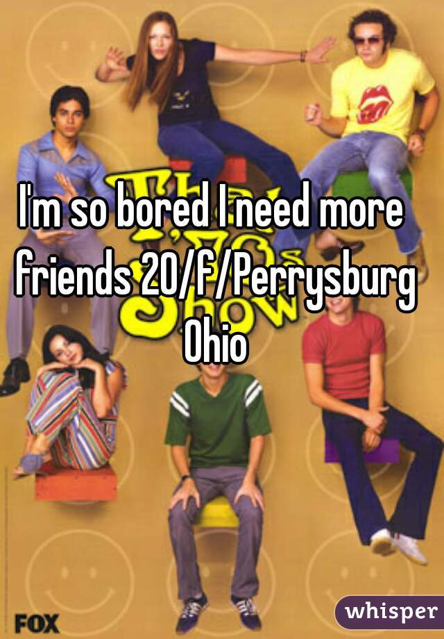 I'm so bored I need more friends 20/f/Perrysburg Ohio