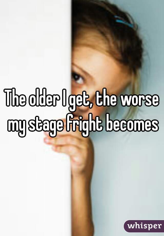 The older I get, the worse my stage fright becomes