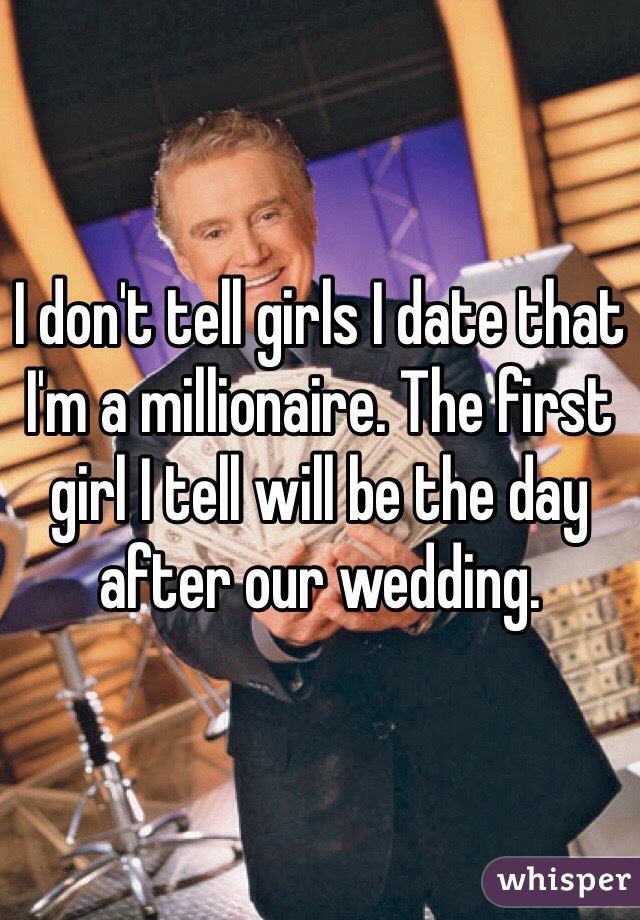 I don't tell girls I date that I'm a millionaire. The first girl I tell will be the day after our wedding.