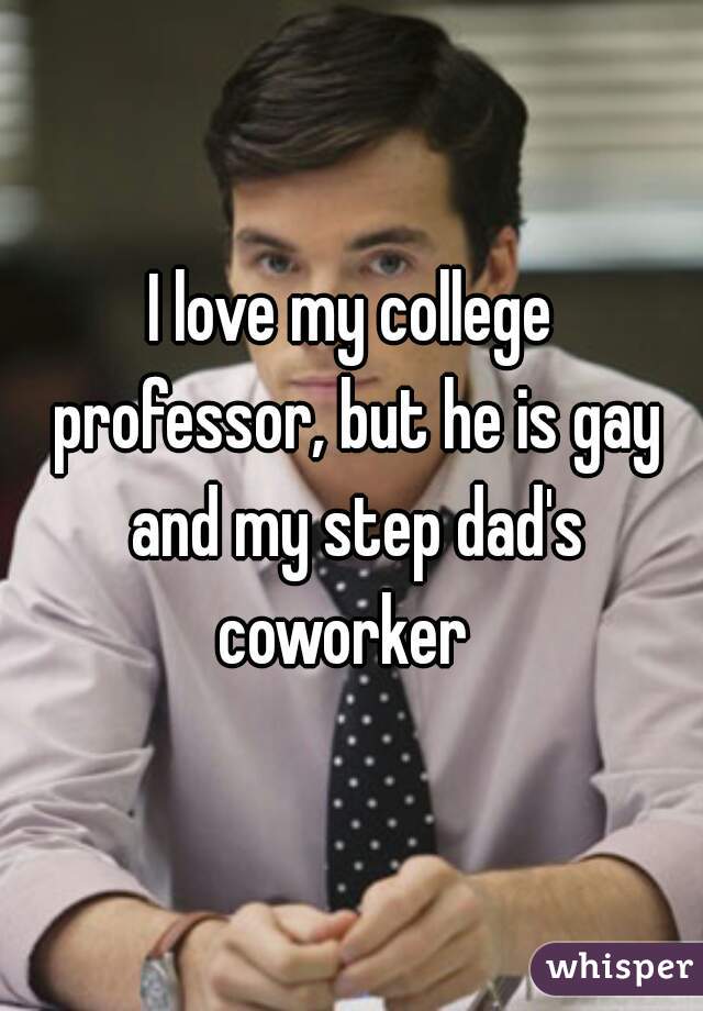 I love my college professor, but he is gay and my step dad's coworker  