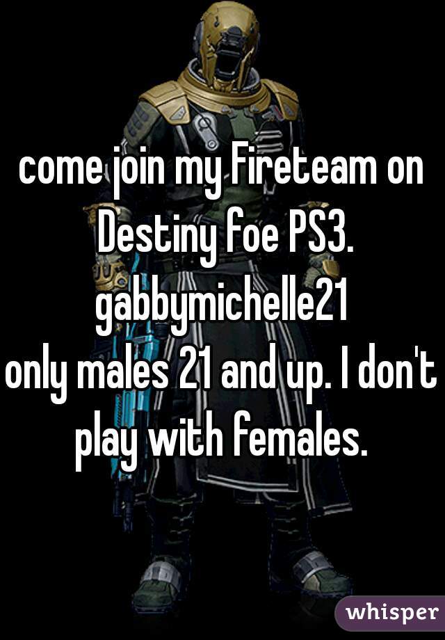 come join my Fireteam on Destiny foe PS3.
gabbymichelle21
only males 21 and up. I don't play with females. 