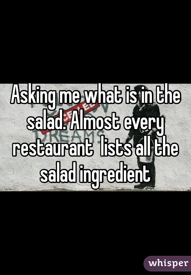 Asking me what is in the salad. Almost every restaurant  lists all the salad ingredient 