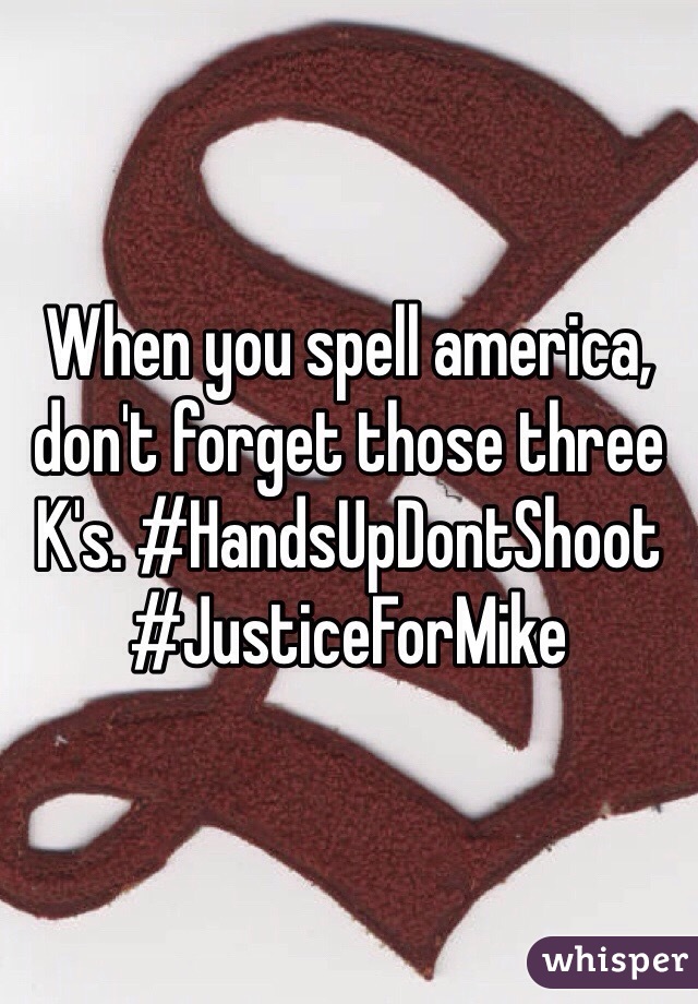 When you spell america, don't forget those three K's. #HandsUpDontShoot #JusticeForMike