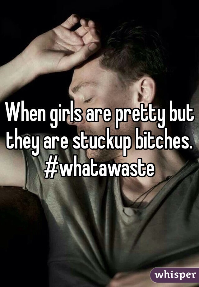 When girls are pretty but they are stuckup bitches.
#whatawaste