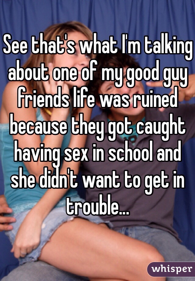 See that's what I'm talking about one of my good guy friends life was ruined because they got caught having sex in school and she didn't want to get in trouble... 