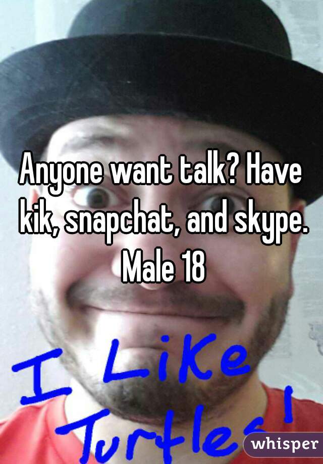 Anyone want talk? Have kik, snapchat, and skype. Male 18