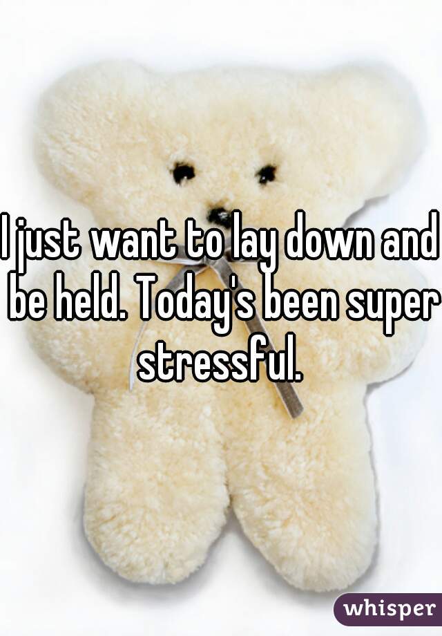 I just want to lay down and be held. Today's been super stressful. 