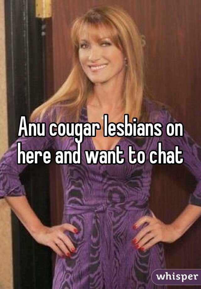 Anu cougar lesbians on here and want to chat