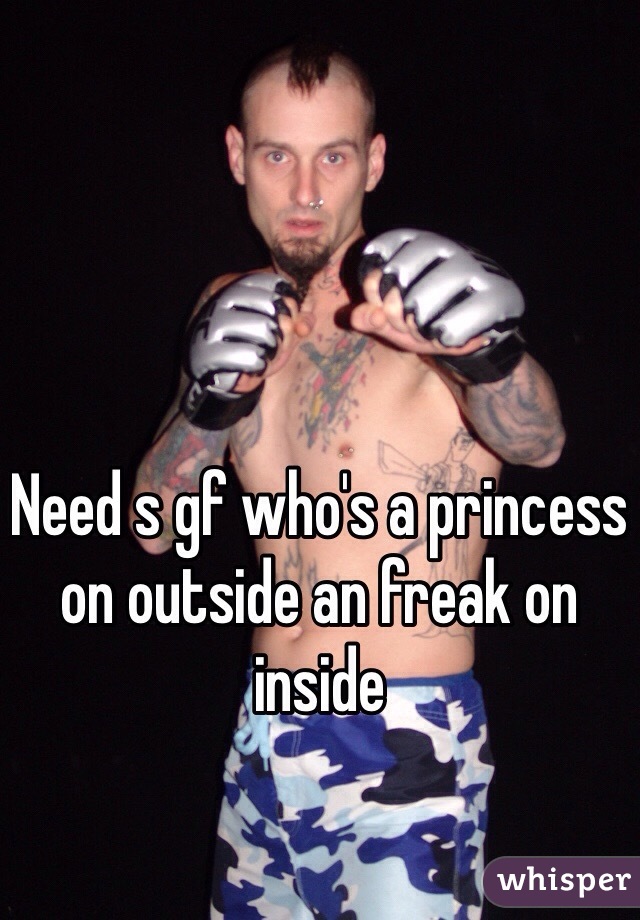 Need s gf who's a princess on outside an freak on inside