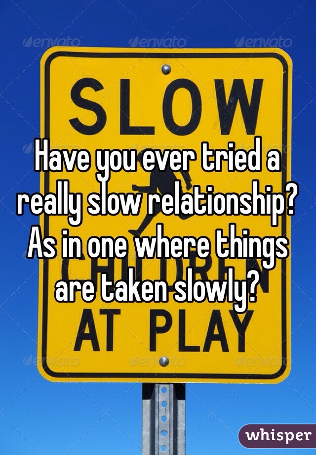 Have you ever tried a really slow relationship? As in one where things are taken slowly? 