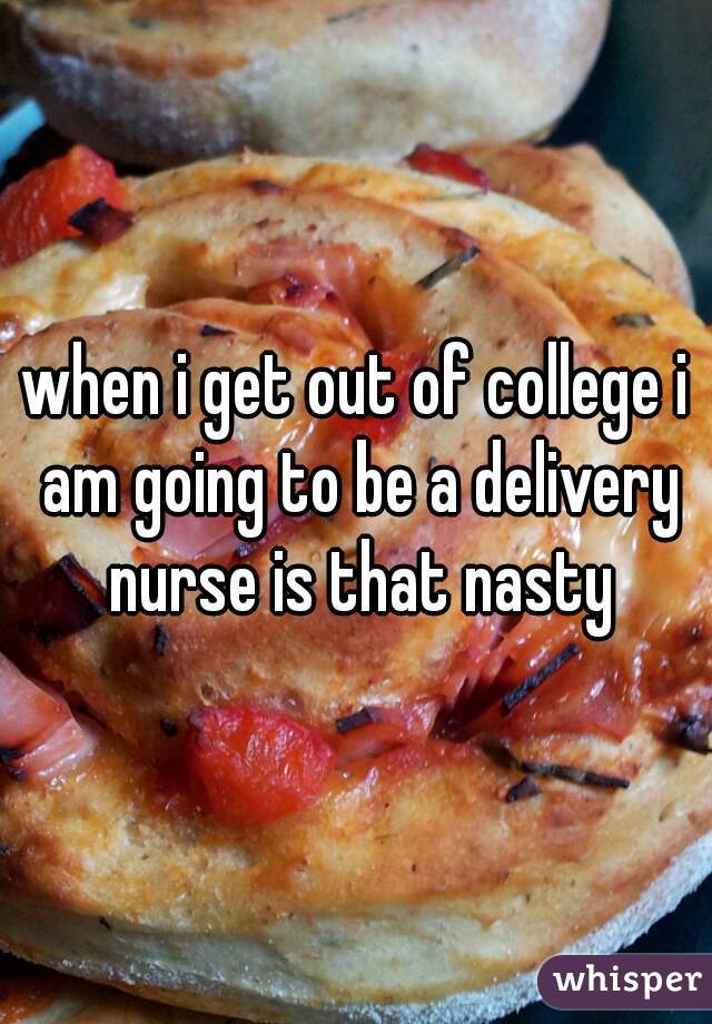 when i get out of college i am going to be a delivery nurse is that nasty