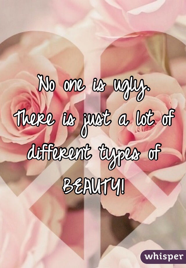 No one is ugly.
There is just a lot of different types of 
BEAUTY! 