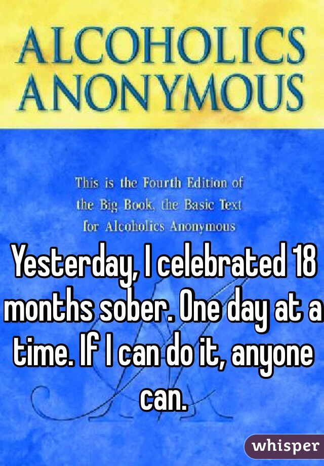 Yesterday, I celebrated 18 months sober. One day at a time. If I can do it, anyone can. 