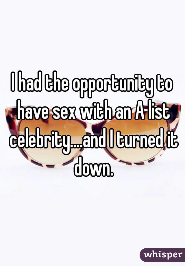 I had the opportunity to have sex with an A list celebrity....and I turned it down.