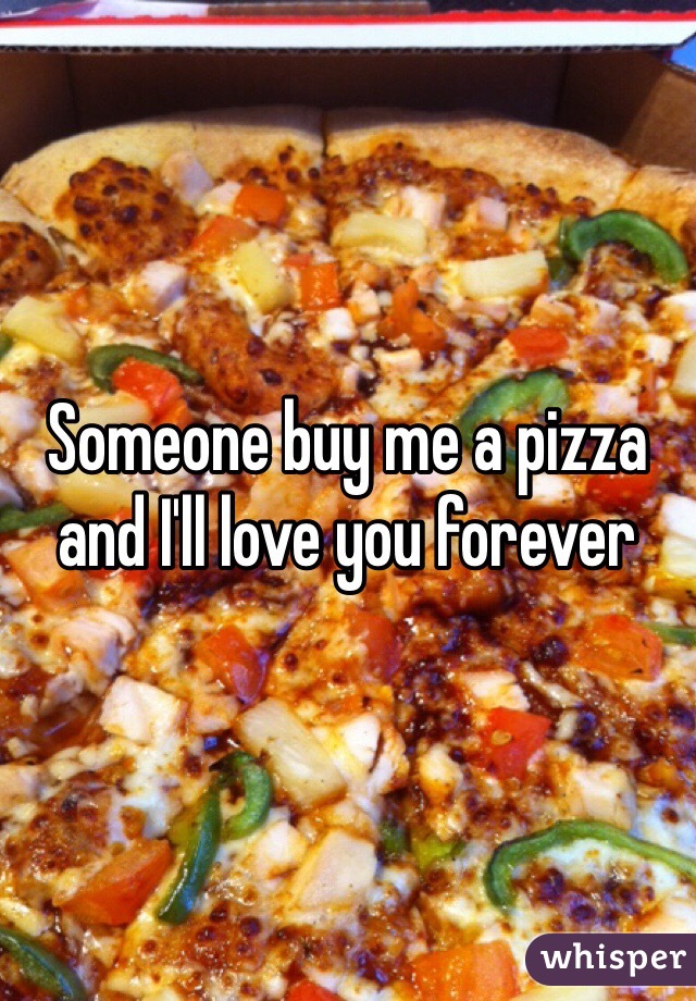 Someone buy me a pizza and I'll love you forever 