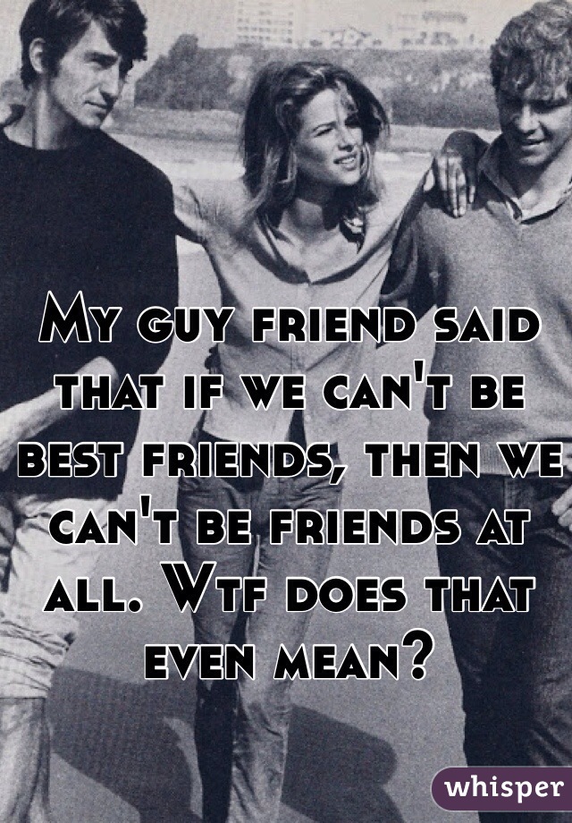 My guy friend said that if we can't be best friends, then we can't be friends at all. Wtf does that even mean?