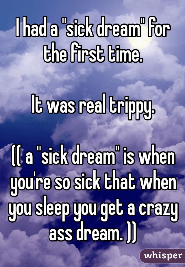 I had a "sick dream" for the first time. 

It was real trippy. 

(( a "sick dream" is when you're so sick that when you sleep you get a crazy ass dream. ))