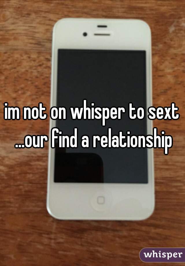 im not on whisper to sext ...our find a relationship