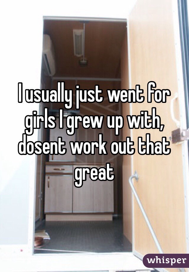 I usually just went for girls I grew up with, dosent work out that great