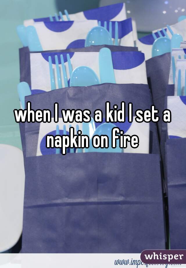 when I was a kid I set a napkin on fire 