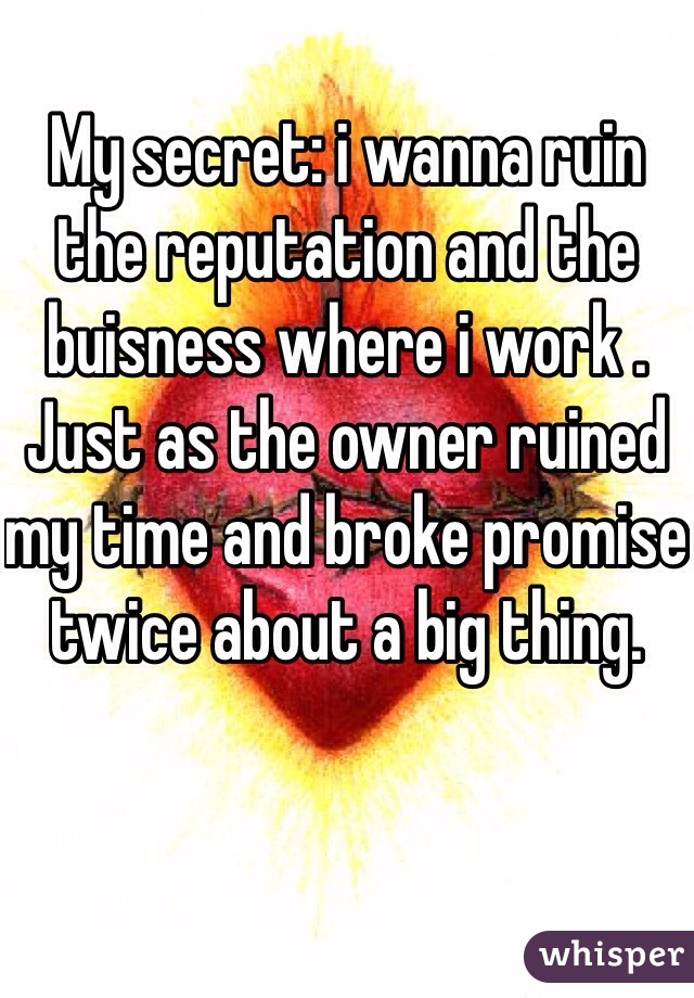 My secret: i wanna ruin the reputation and the buisness where i work . Just as the owner ruined my time and broke promise twice about a big thing. 
