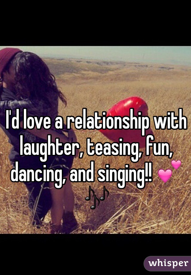 I'd love a relationship with laughter, teasing, fun, dancing, and singing!! 💕🎶