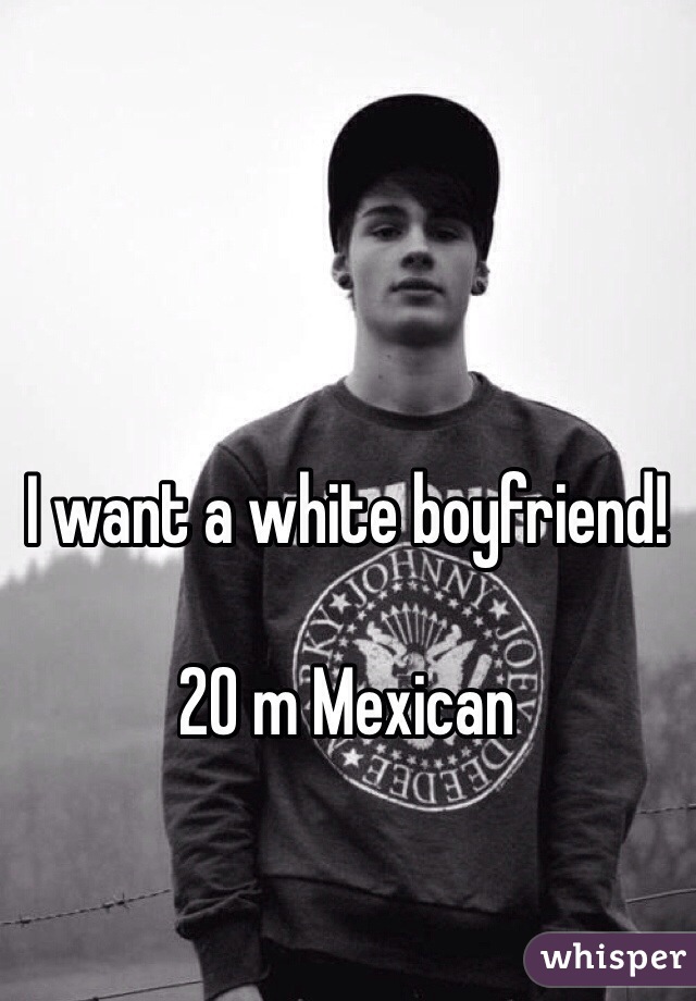 I want a white boyfriend!

20 m Mexican 