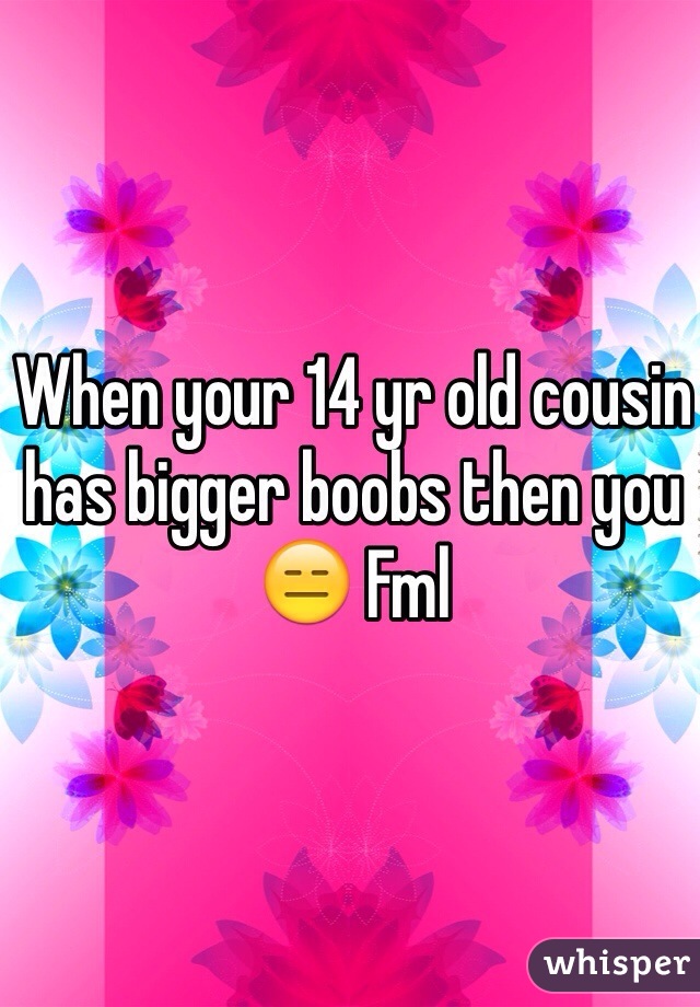 When your 14 yr old cousin has bigger boobs then you 😑 Fml 