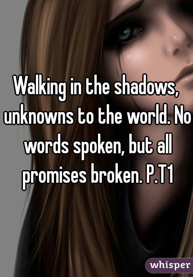 Walking in the shadows, unknowns to the world. No words spoken, but all promises broken. P.T1