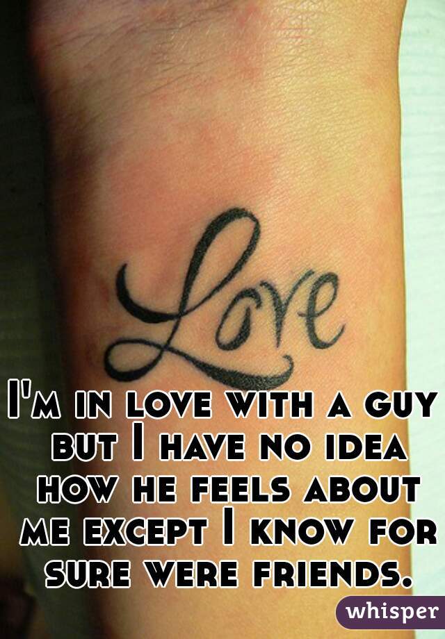 I'm in love with a guy but I have no idea how he feels about me except I know for sure were friends.