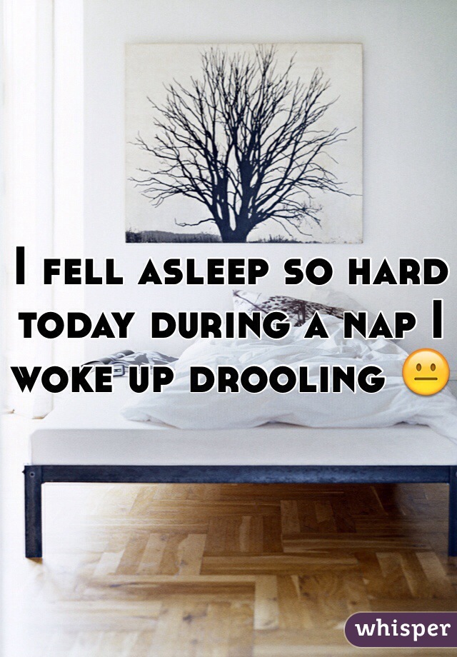 I fell asleep so hard today during a nap I woke up drooling 😐