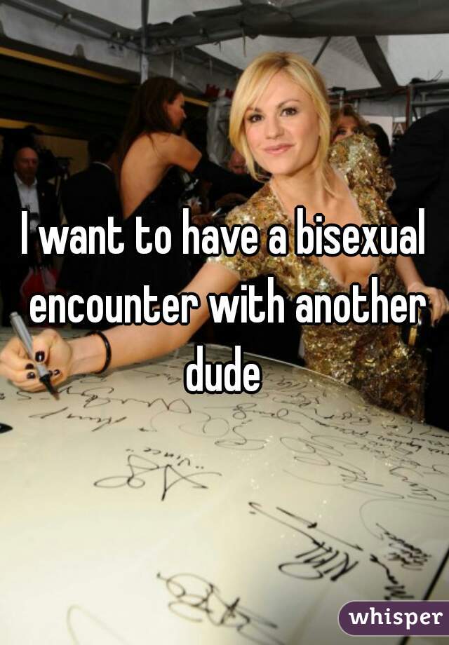 I want to have a bisexual encounter with another dude 