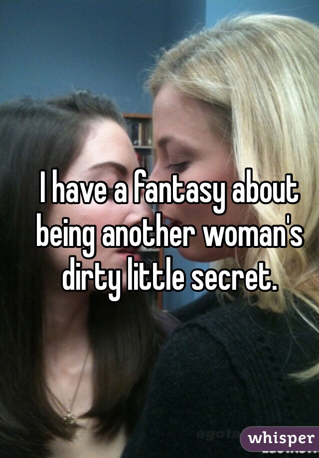 I have a fantasy about being another woman's dirty little secret. 