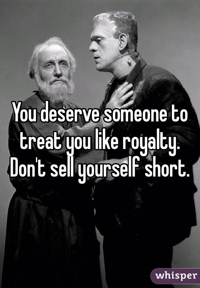 You deserve someone to treat you like royalty. Don't sell yourself short. 