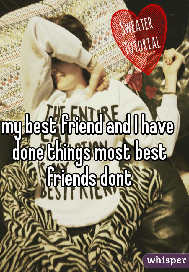 my best friend and I have done things most best friends dont