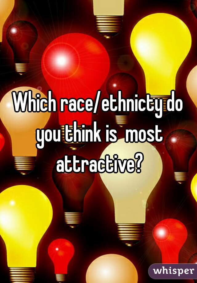 Which race/ethnicty do you think is  most attractive?