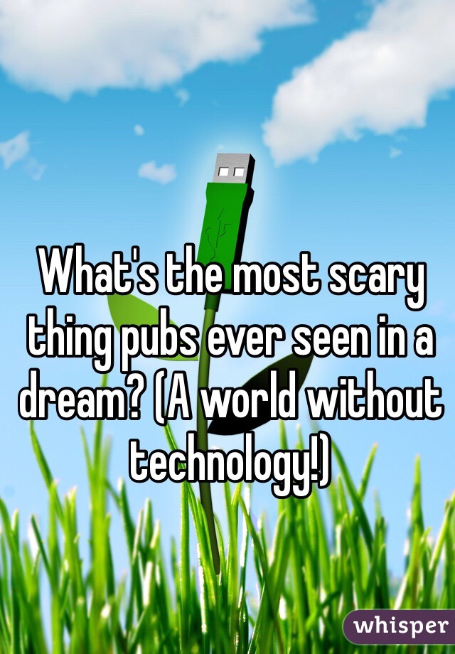 What's the most scary thing pubs ever seen in a dream? (A world without technology!)