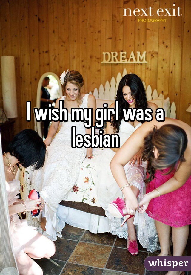 I wish my girl was a lesbian