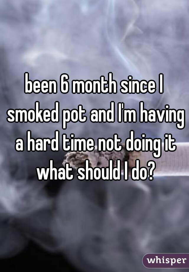 been 6 month since I smoked pot and I'm having a hard time not doing it what should I do?