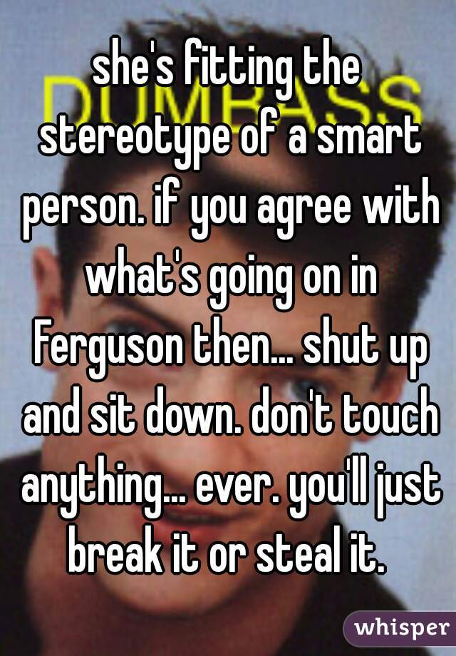 she's fitting the stereotype of a smart person. if you agree with what's going on in Ferguson then... shut up and sit down. don't touch anything... ever. you'll just break it or steal it. 