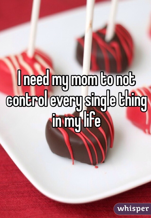 I need my mom to not control every single thing in my life